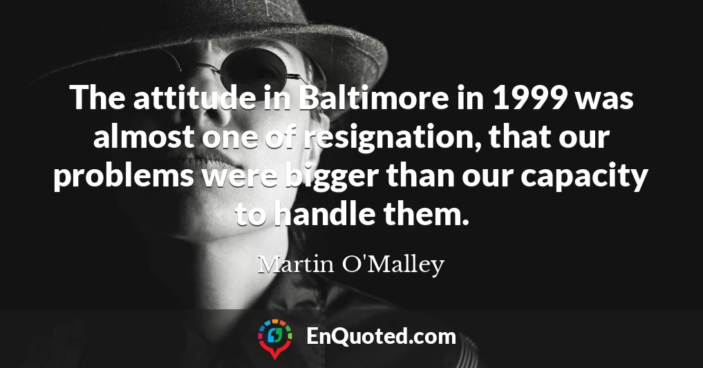 The attitude in Baltimore in 1999 was almost one of resignation, that our problems were bigger than our capacity to handle them.