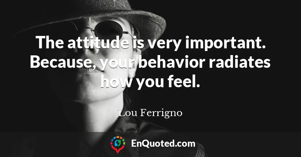 The attitude is very important. Because, your behavior radiates how you feel.