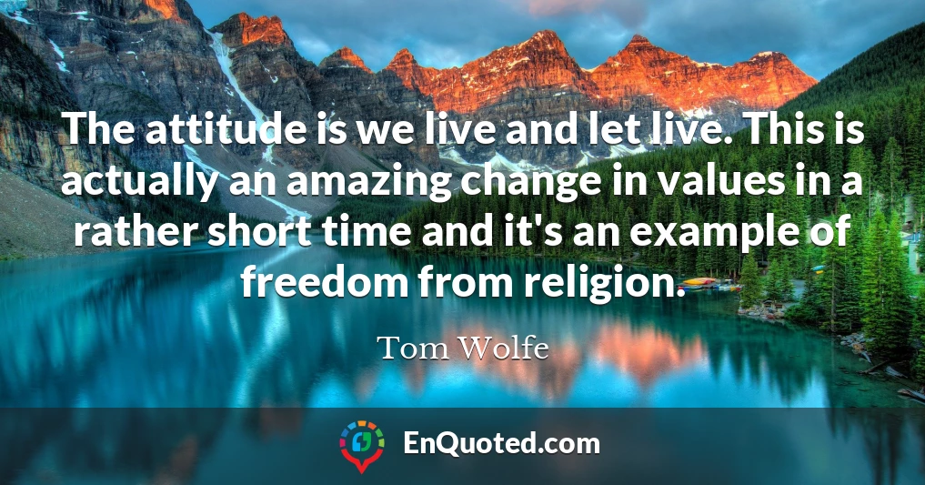The attitude is we live and let live. This is actually an amazing change in values in a rather short time and it's an example of freedom from religion.