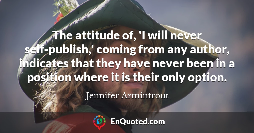 The attitude of, 'I will never self-publish,' coming from any author, indicates that they have never been in a position where it is their only option.