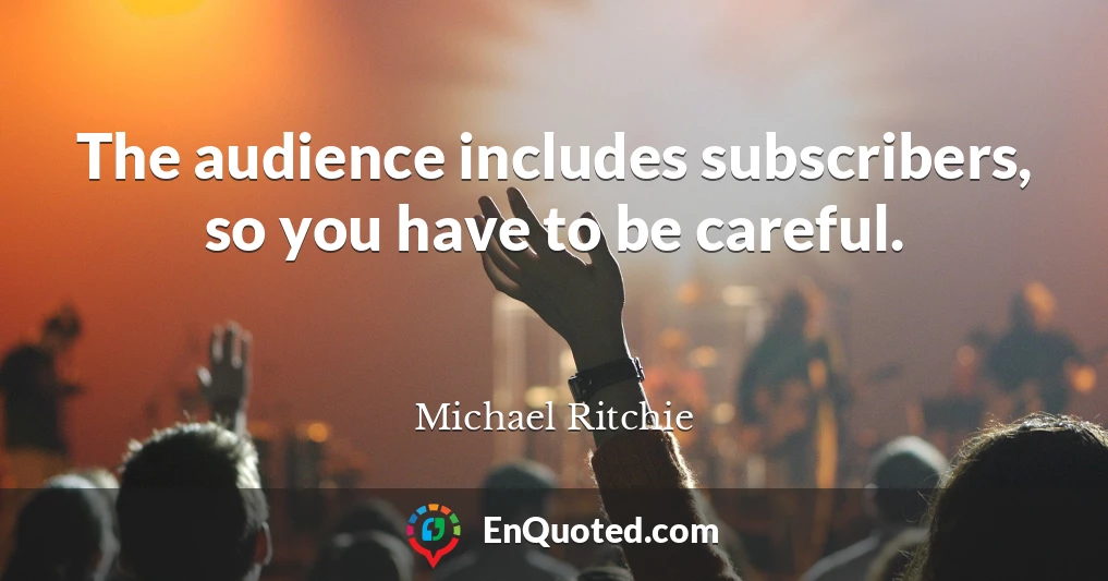 The audience includes subscribers, so you have to be careful.