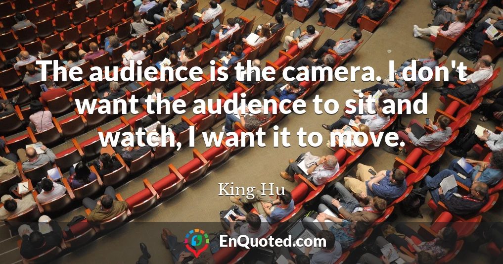 The audience is the camera. I don't want the audience to sit and watch, I want it to move.