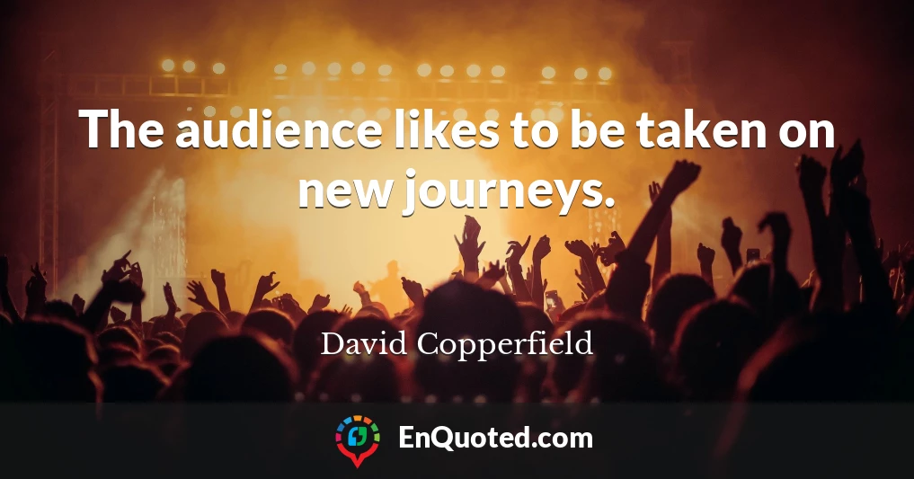 The audience likes to be taken on new journeys.