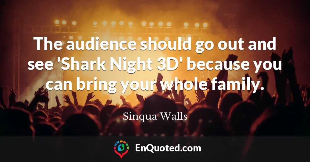The audience should go out and see 'Shark Night 3D' because you can bring your whole family.