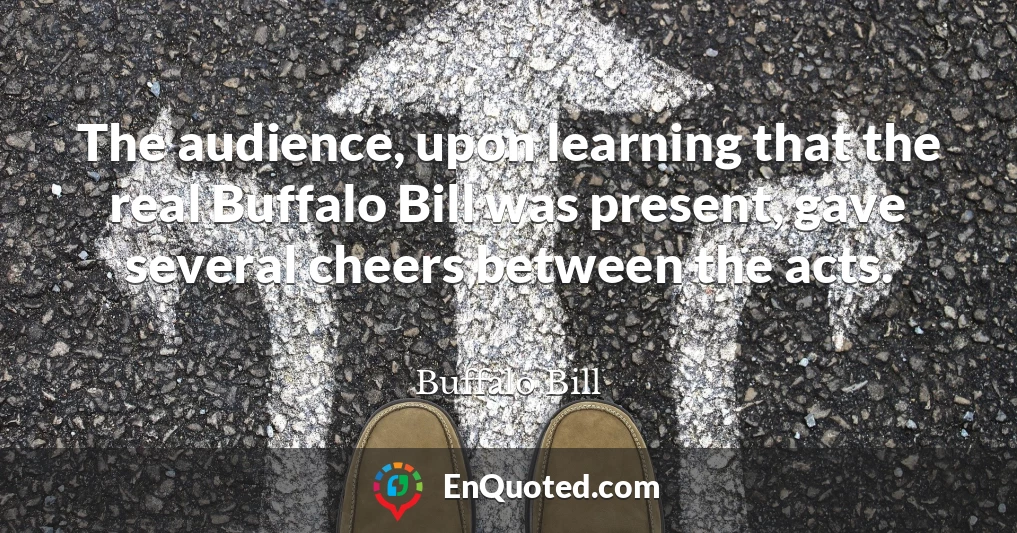 The audience, upon learning that the real Buffalo Bill was present, gave several cheers between the acts.