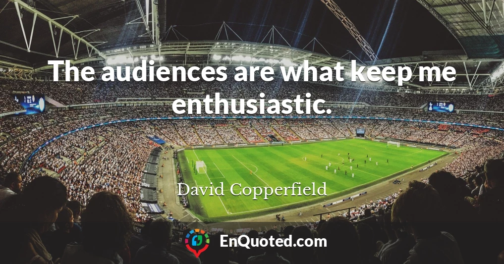 The audiences are what keep me enthusiastic.