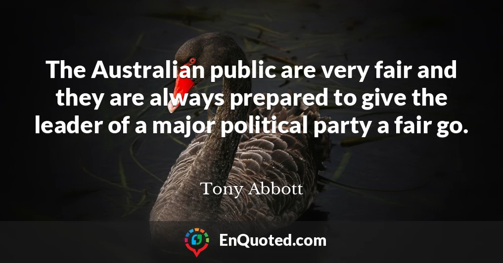 The Australian public are very fair and they are always prepared to give the leader of a major political party a fair go.