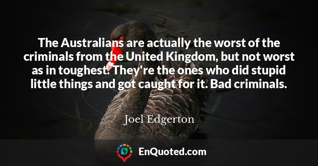 The Australians are actually the worst of the criminals from the United Kingdom, but not worst as in toughest. They're the ones who did stupid little things and got caught for it. Bad criminals.