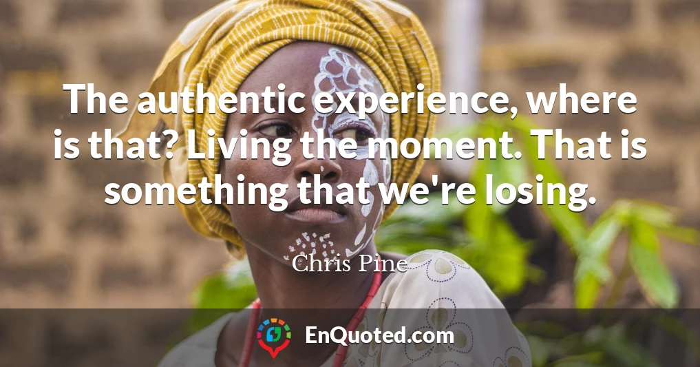 The authentic experience, where is that? Living the moment. That is something that we're losing.