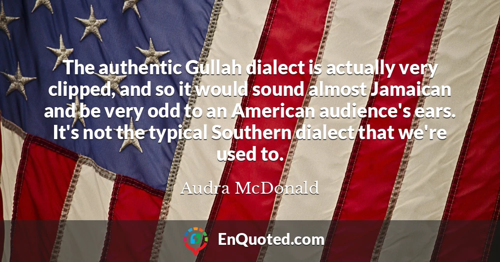 The authentic Gullah dialect is actually very clipped, and so it would sound almost Jamaican and be very odd to an American audience's ears. It's not the typical Southern dialect that we're used to.