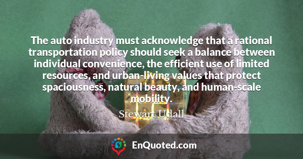 The auto industry must acknowledge that a rational transportation policy should seek a balance between individual convenience, the efficient use of limited resources, and urban-living values that protect spaciousness, natural beauty, and human-scale mobility.