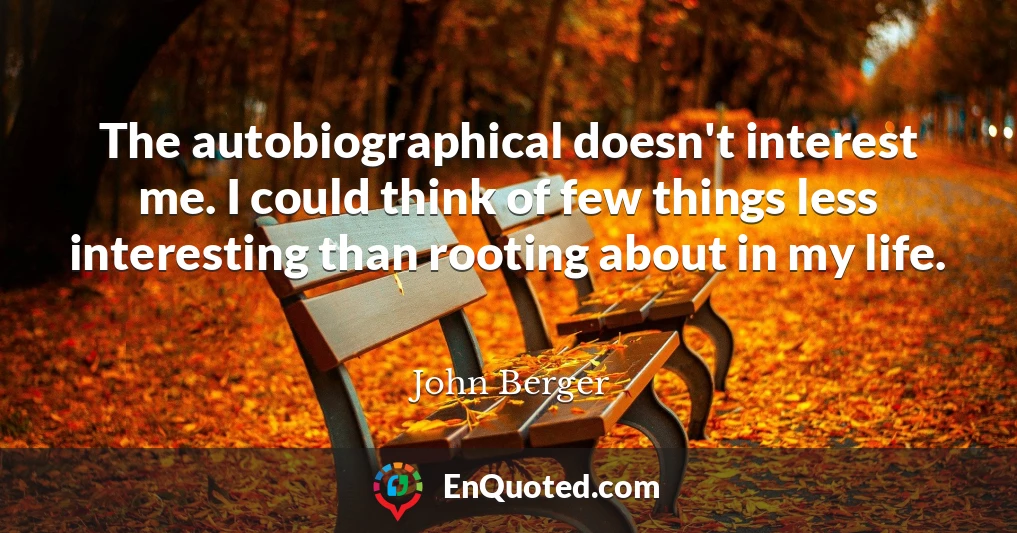The autobiographical doesn't interest me. I could think of few things less interesting than rooting about in my life.