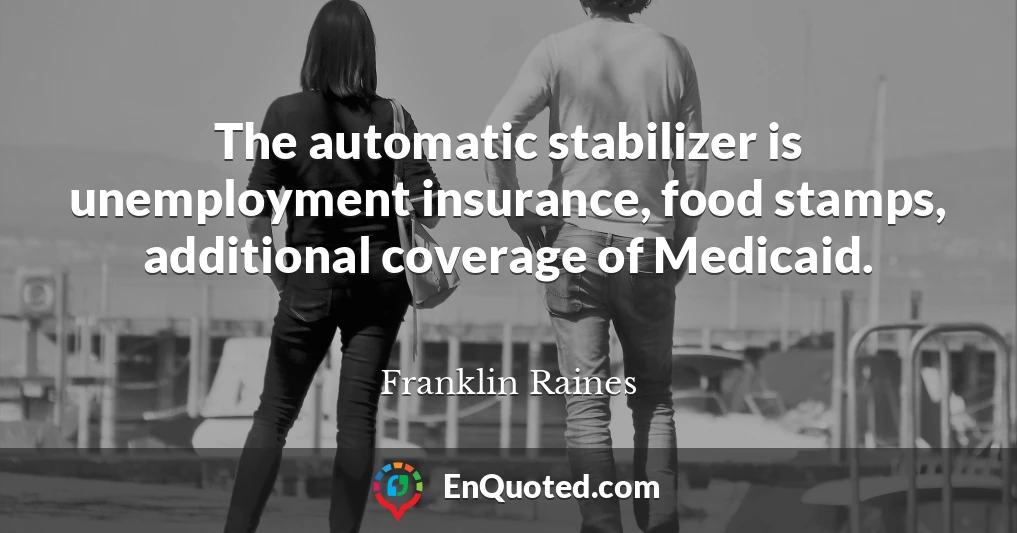 The automatic stabilizer is unemployment insurance, food stamps, additional coverage of Medicaid.
