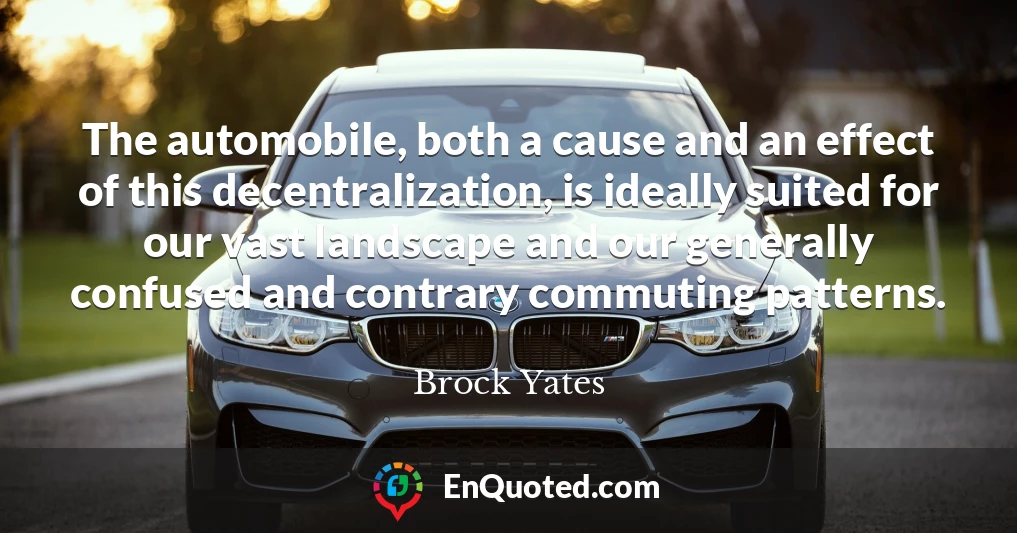 The automobile, both a cause and an effect of this decentralization, is ideally suited for our vast landscape and our generally confused and contrary commuting patterns.