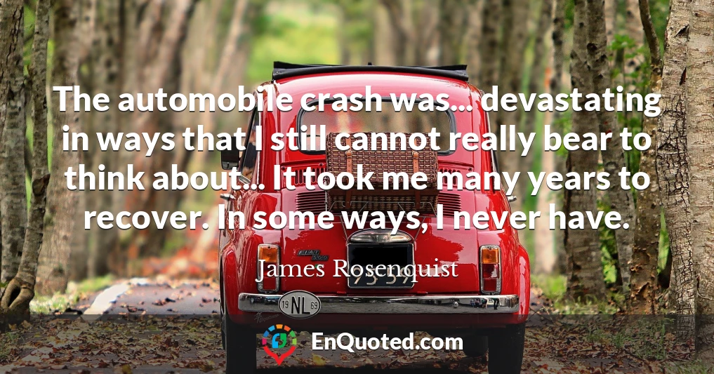 The automobile crash was... devastating in ways that I still cannot really bear to think about... It took me many years to recover. In some ways, I never have.