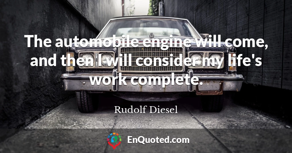 The automobile engine will come, and then I will consider my life's work complete.