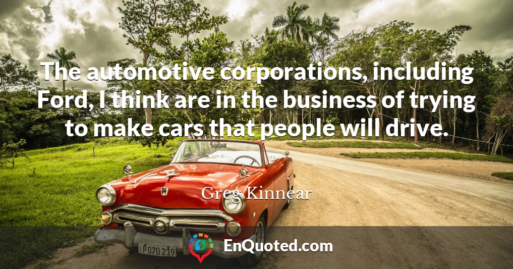 The automotive corporations, including Ford, I think are in the business of trying to make cars that people will drive.