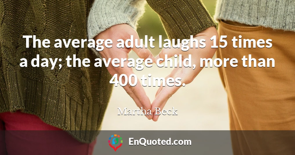 The average adult laughs 15 times a day; the average child, more than 400 times.