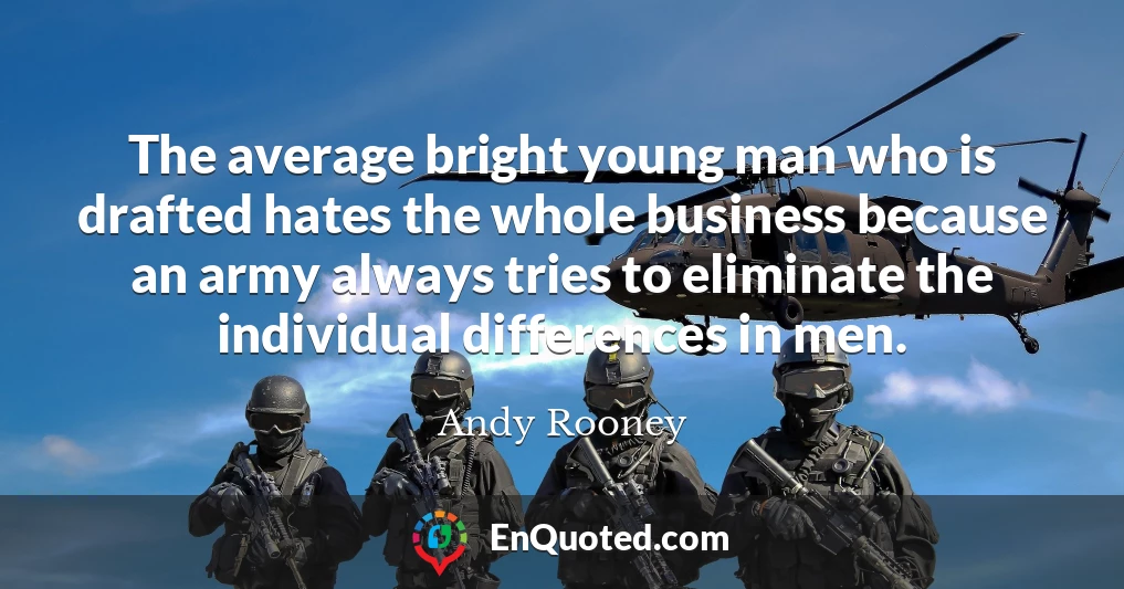 The average bright young man who is drafted hates the whole business because an army always tries to eliminate the individual differences in men.