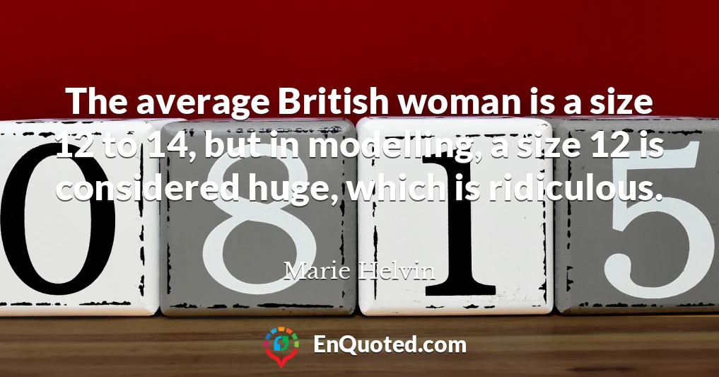 The average British woman is a size 12 to 14, but in modelling, a size 12 is considered huge, which is ridiculous.