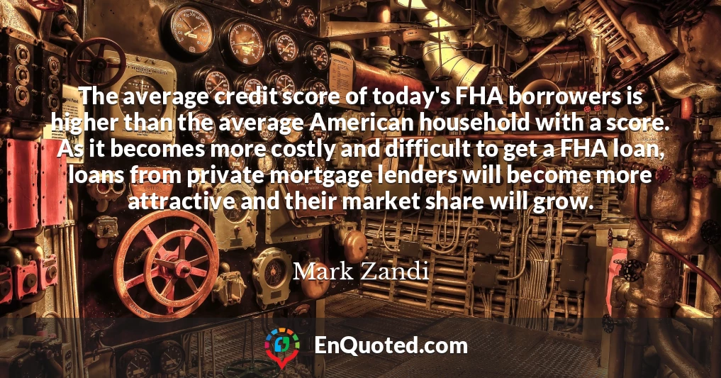 The average credit score of today's FHA borrowers is higher than the average American household with a score. As it becomes more costly and difficult to get a FHA loan, loans from private mortgage lenders will become more attractive and their market share will grow.