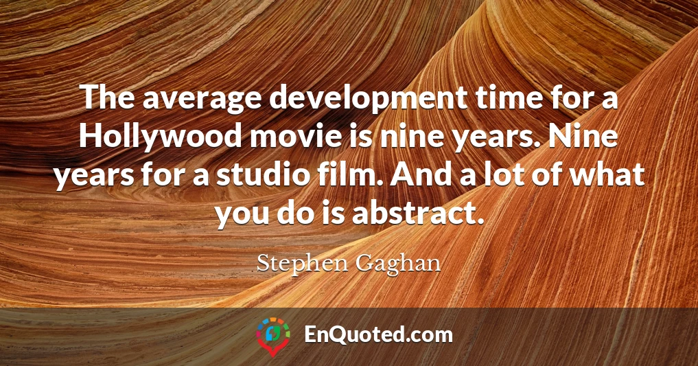 The average development time for a Hollywood movie is nine years. Nine years for a studio film. And a lot of what you do is abstract.