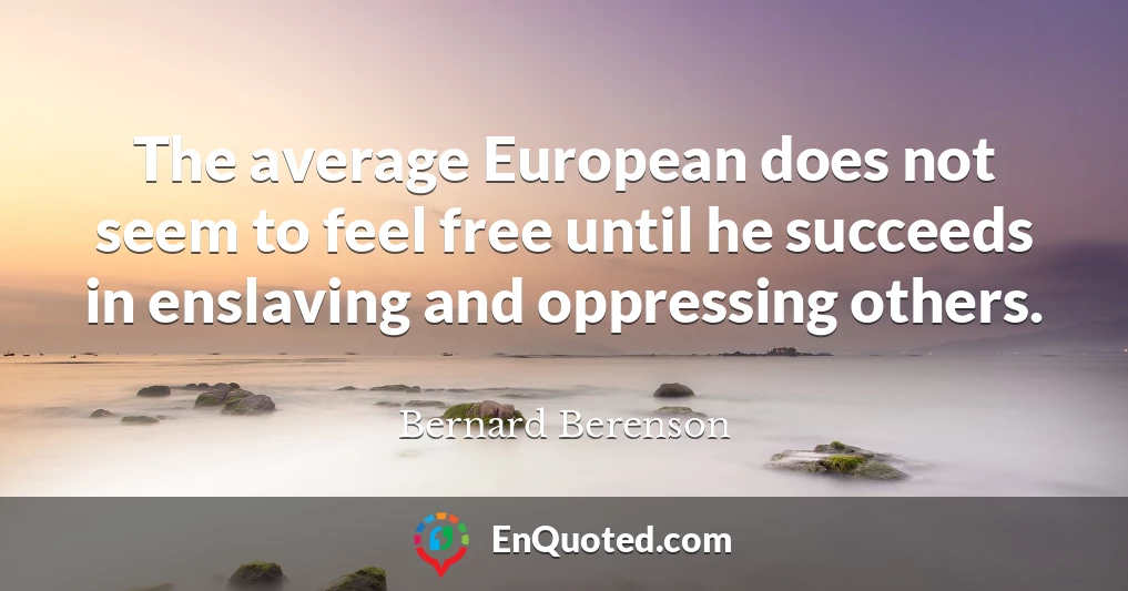 The average European does not seem to feel free until he succeeds in enslaving and oppressing others.