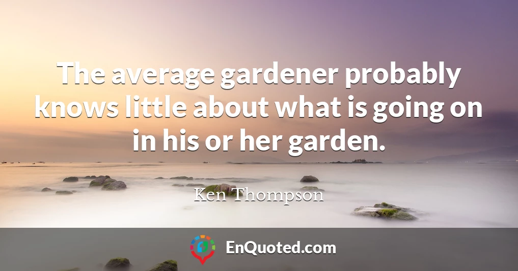 The average gardener probably knows little about what is going on in his or her garden.