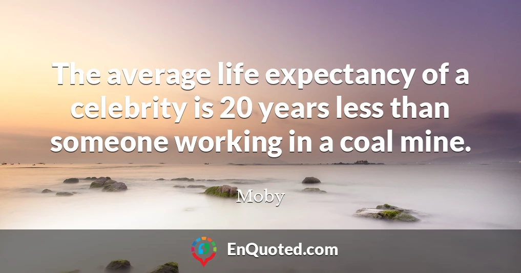 The average life expectancy of a celebrity is 20 years less than someone working in a coal mine.