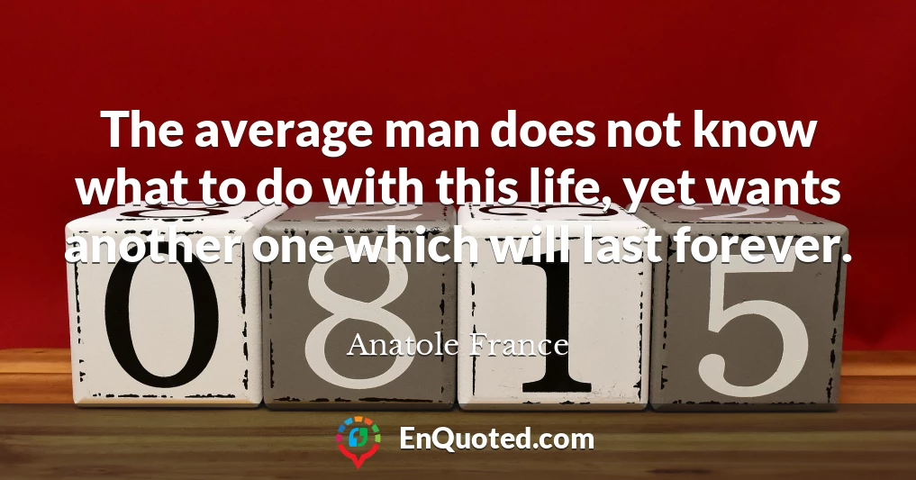 The average man does not know what to do with this life, yet wants another one which will last forever.