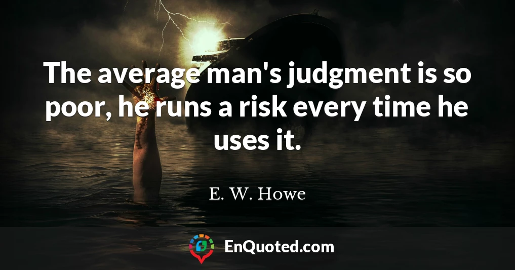 The average man's judgment is so poor, he runs a risk every time he uses it.