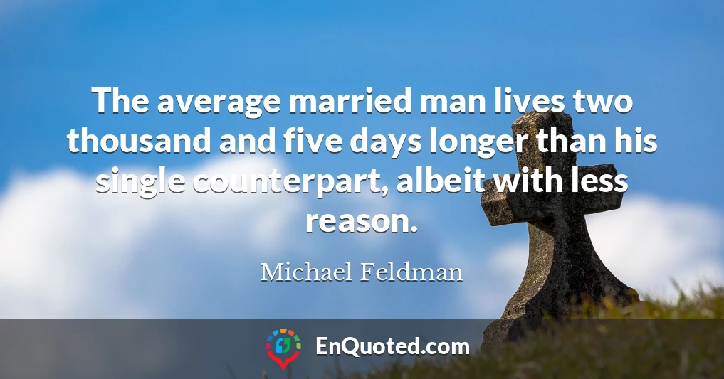 The average married man lives two thousand and five days longer than his single counterpart, albeit with less reason.