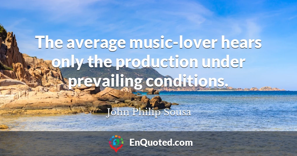The average music-lover hears only the production under prevailing conditions.