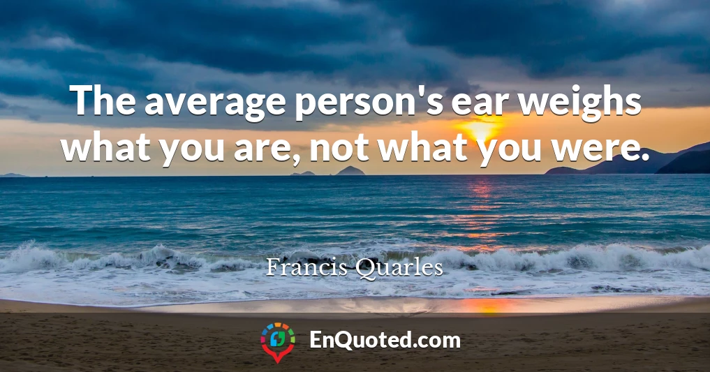 The average person's ear weighs what you are, not what you were.