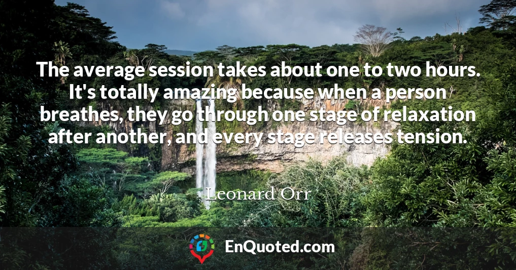 The average session takes about one to two hours. It's totally amazing because when a person breathes, they go through one stage of relaxation after another, and every stage releases tension.
