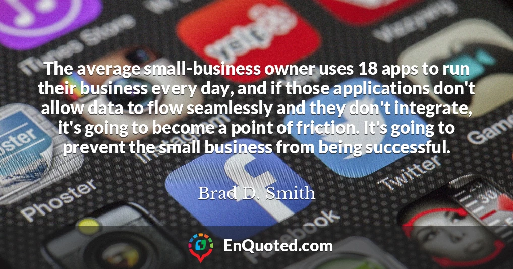 The average small-business owner uses 18 apps to run their business every day, and if those applications don't allow data to flow seamlessly and they don't integrate, it's going to become a point of friction. It's going to prevent the small business from being successful.