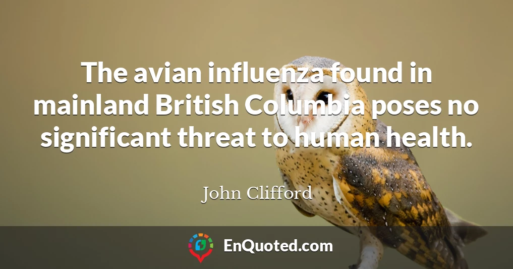 The avian influenza found in mainland British Columbia poses no significant threat to human health.