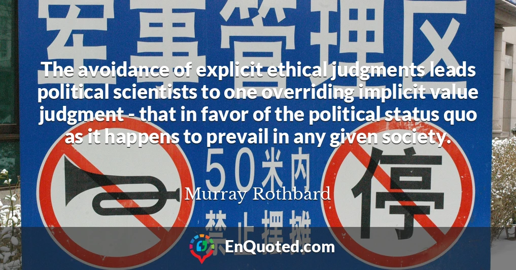 The avoidance of explicit ethical judgments leads political scientists to one overriding implicit value judgment - that in favor of the political status quo as it happens to prevail in any given society.