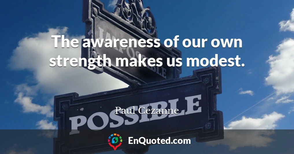 The awareness of our own strength makes us modest.