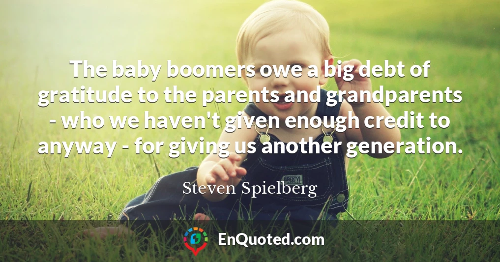 The baby boomers owe a big debt of gratitude to the parents and grandparents - who we haven't given enough credit to anyway - for giving us another generation.