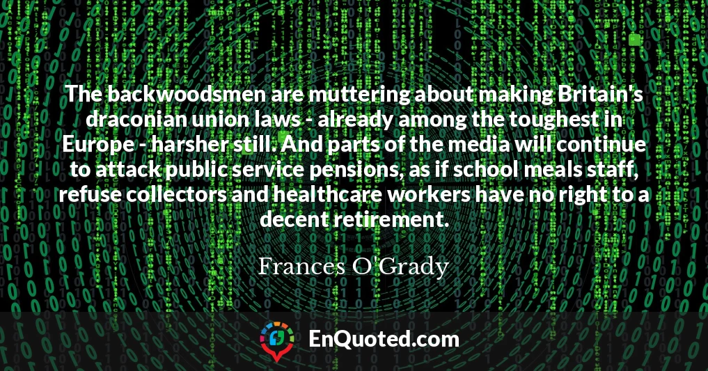 The backwoodsmen are muttering about making Britain's draconian union laws - already among the toughest in Europe - harsher still. And parts of the media will continue to attack public service pensions, as if school meals staff, refuse collectors and healthcare workers have no right to a decent retirement.