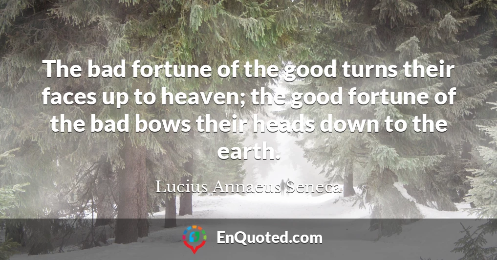 The bad fortune of the good turns their faces up to heaven; the good fortune of the bad bows their heads down to the earth.