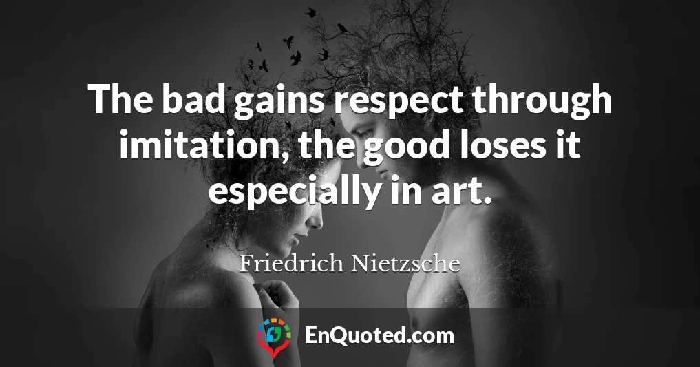 The bad gains respect through imitation, the good loses it especially in art.