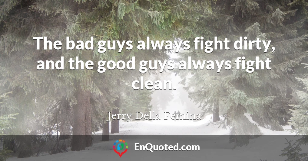 The bad guys always fight dirty, and the good guys always fight clean.