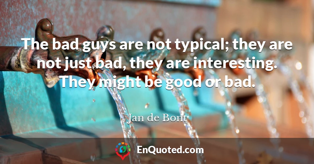 The bad guys are not typical; they are not just bad, they are interesting. They might be good or bad.