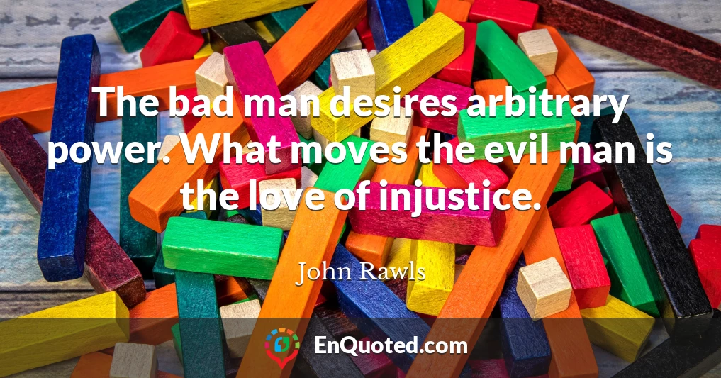 The bad man desires arbitrary power. What moves the evil man is the love of injustice.