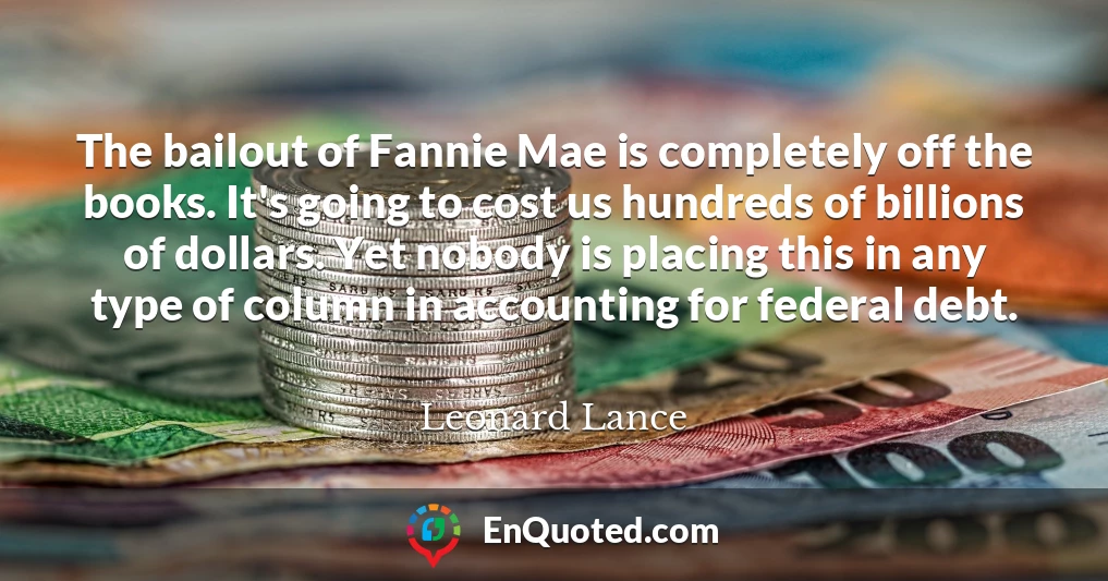 The bailout of Fannie Mae is completely off the books. It's going to cost us hundreds of billions of dollars. Yet nobody is placing this in any type of column in accounting for federal debt.