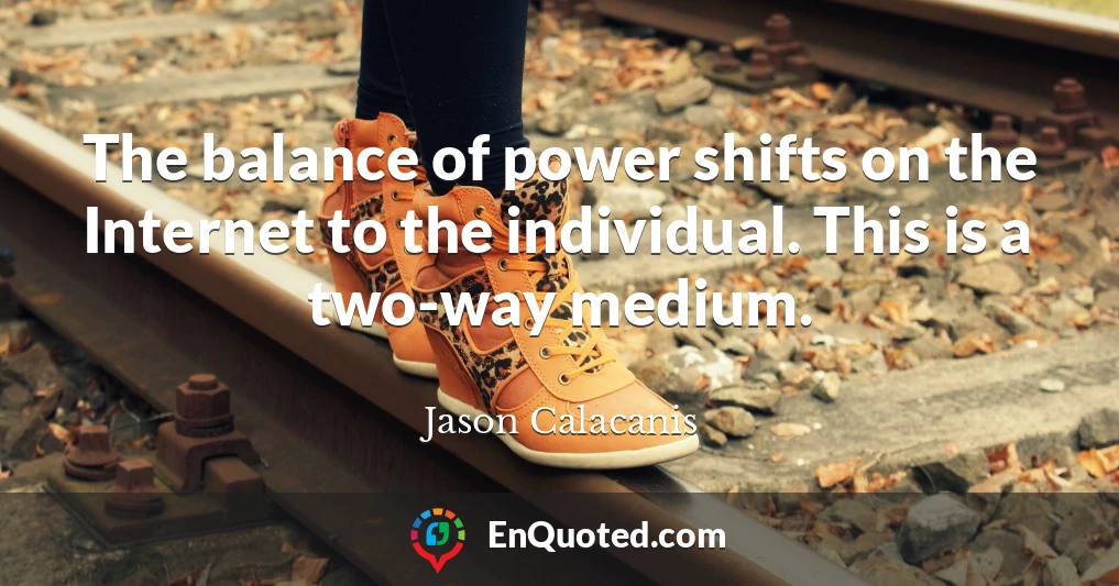 The balance of power shifts on the Internet to the individual. This is a two-way medium.