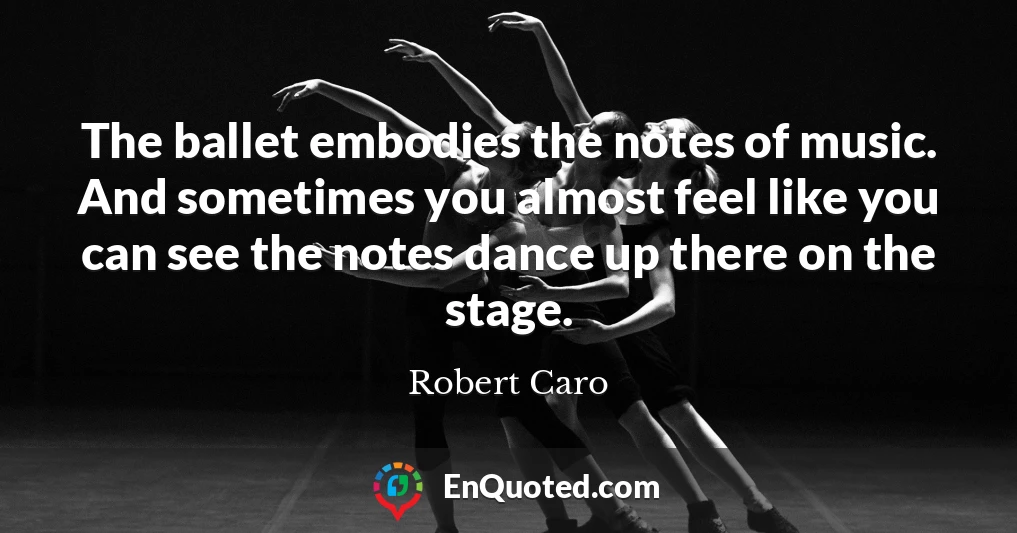 The ballet embodies the notes of music. And sometimes you almost feel like you can see the notes dance up there on the stage.
