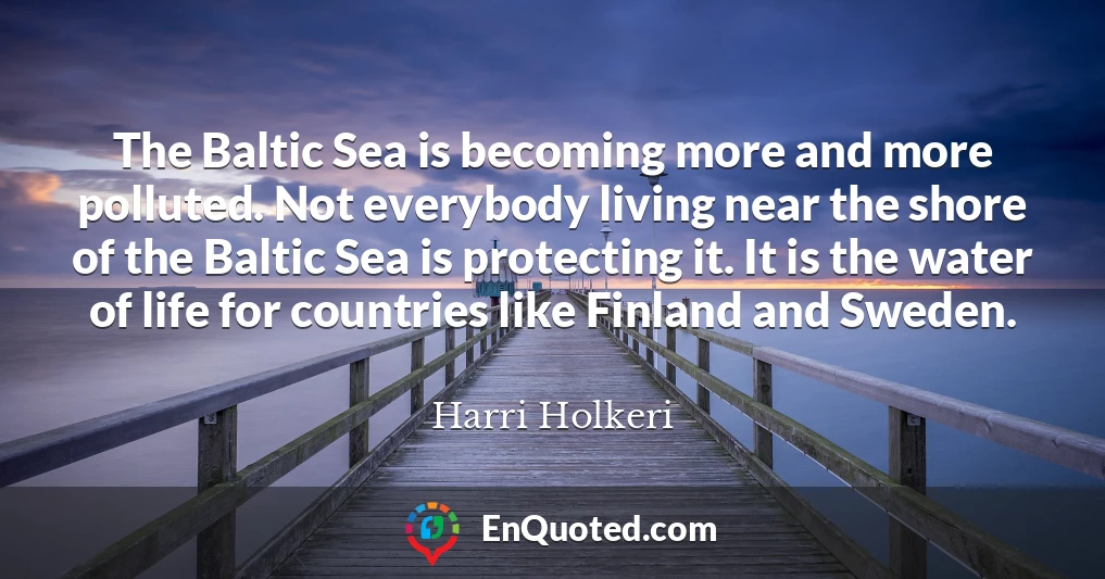 The Baltic Sea is becoming more and more polluted. Not everybody living near the shore of the Baltic Sea is protecting it. It is the water of life for countries like Finland and Sweden.